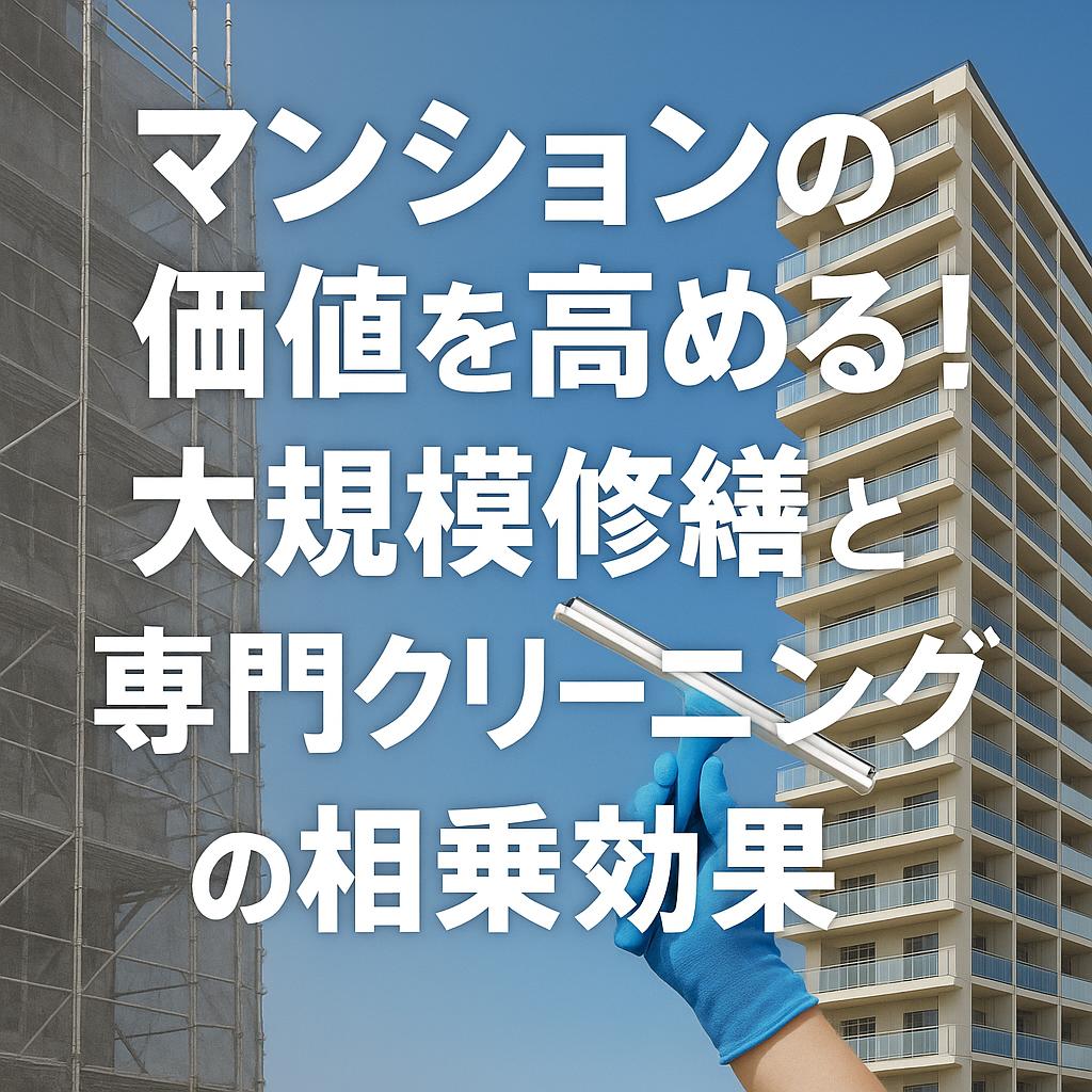 マンションの価値を高める！大規模修繕と専門クリーニングの相乗効果